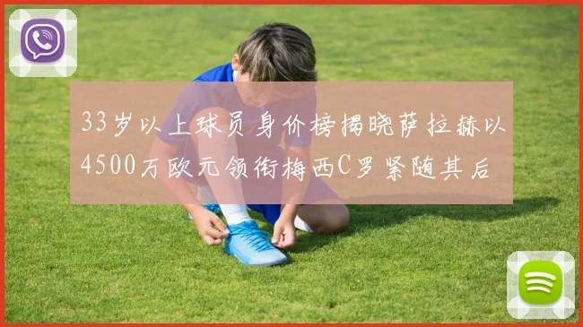 33岁以上球员身价榜揭晓萨拉赫以4500万欧元领衔梅西C罗紧随其后