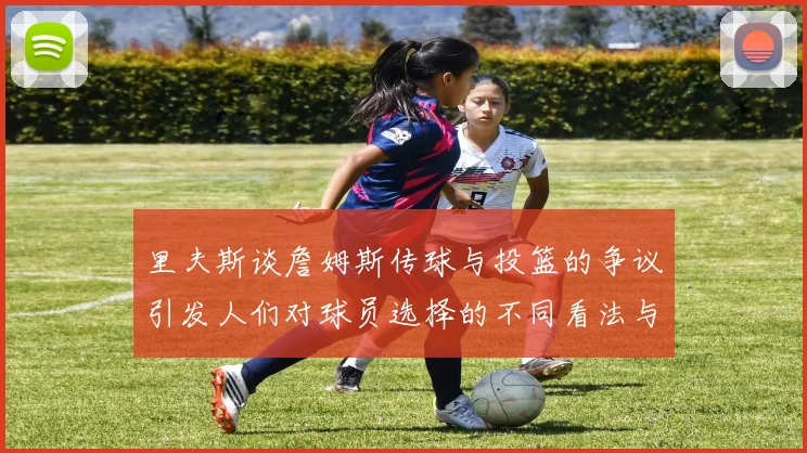 里夫斯谈詹姆斯传球与投篮的争议引发人们对球员选择的不同看法与评价