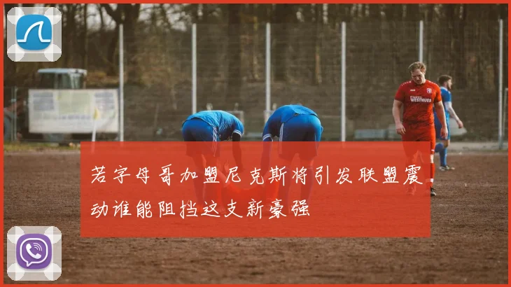 若字母哥加盟尼克斯将引发联盟震动谁能阻挡这支新豪强