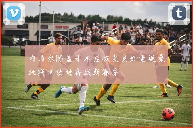 内马尔膝盖手术后恢复良好重返桑托斯训练场备战新赛季