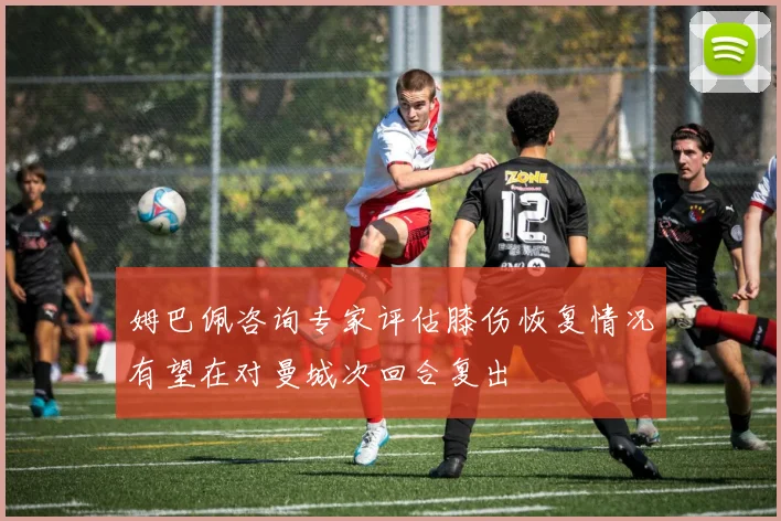 姆巴佩咨询专家评估膝伤恢复情况有望在对曼城次回合复出