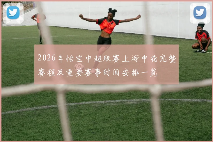 2026年怡宝中超联赛上海申花完整赛程及重要赛事时间安排一览