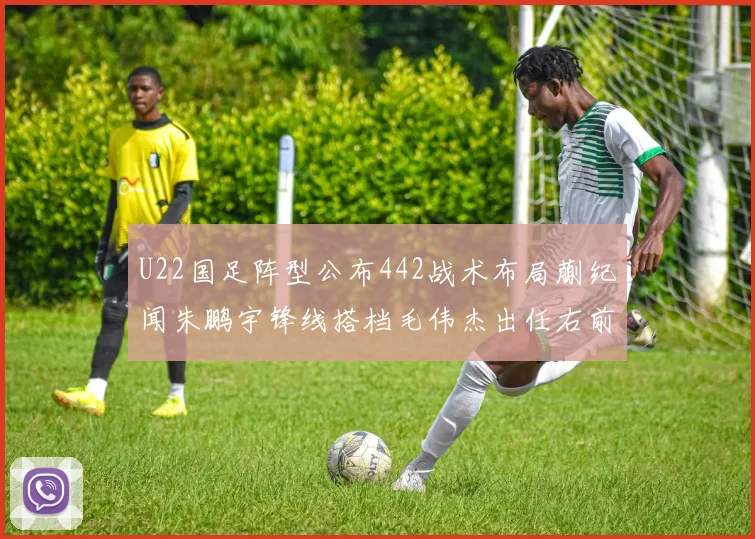 U22国足阵型公布442战术布局蒯纪闻朱鹏宇锋线搭档毛伟杰出任右前卫