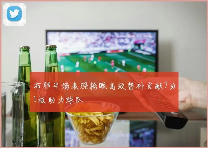 布耶半场表现抢眼高效替补贡献7分1板助力球队
