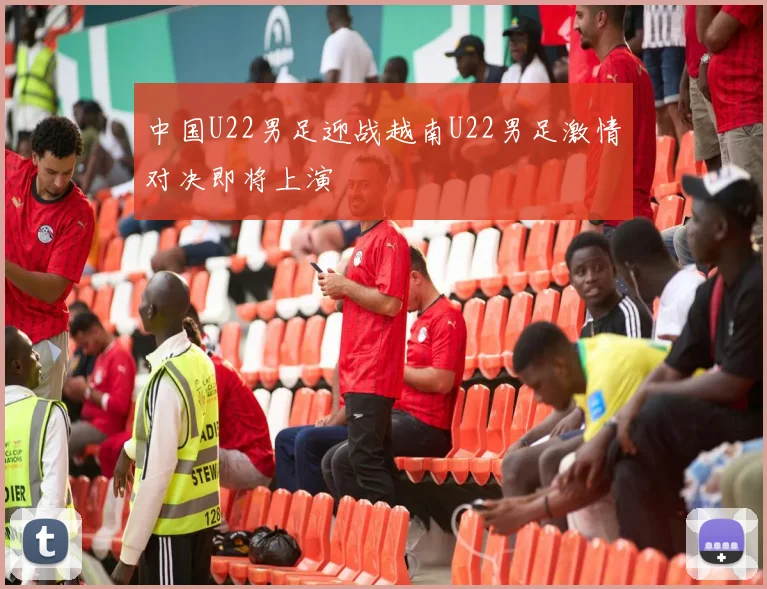 中国U22男足迎战越南U22男足激情对决即将上演